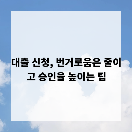 대출 신청, 번거로움은 줄이고 승인율 높이는 팁
