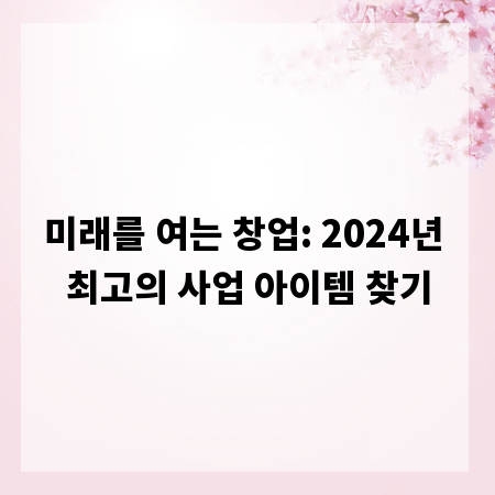 미래를 여는 창업: 2024년 최고의 사업 아이템 찾기