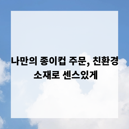 나만의 종이컵 주문, 친환경 소재로 센스있게