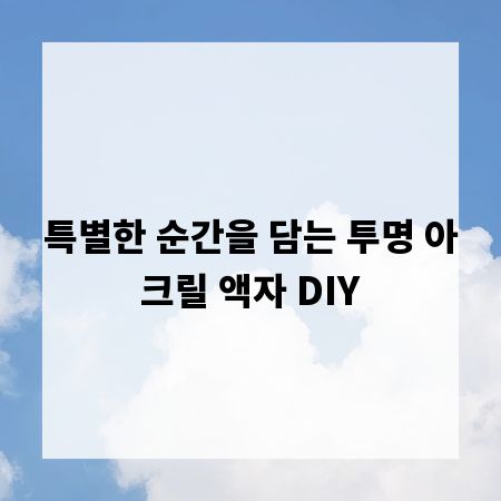 특별한 순간을 담는 투명 아크릴 액자 DIY
