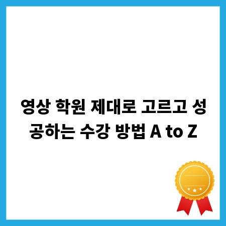 영상 학원 제대로 고르고 성공하는 수강 방법 A to Z