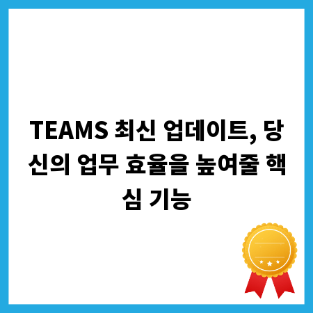 TEAMS 최신 업데이트, 당신의 업무 효율을 높여줄 핵심 기능