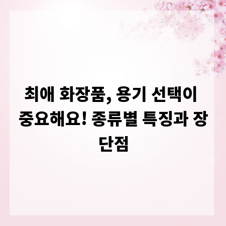 최애 화장품, 용기 선택이 중요해요! 종류별 특징과 장단점