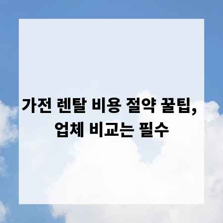 가전 렌탈 비용 절약 꿀팁, 업체 비교는 필수
