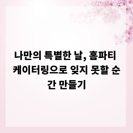 나만의 특별한 날, 홈파티 케이터링으로 잊지 못할 순간 만들기