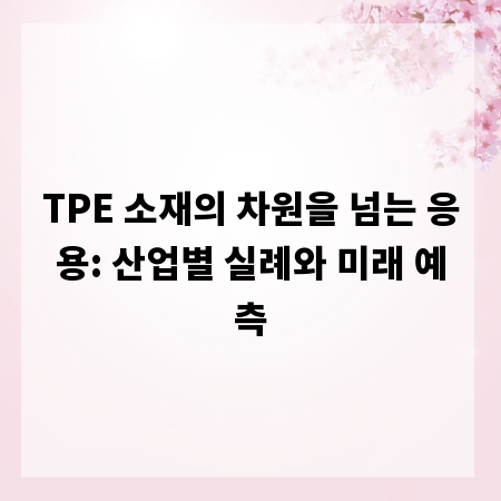 TPE 소재의 차원을 넘는 응용: 산업별 실례와 미래 예측