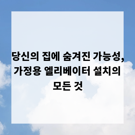 당신의 집에 숨겨진 가능성, 가정용 엘리베이터 설치의 모든 것