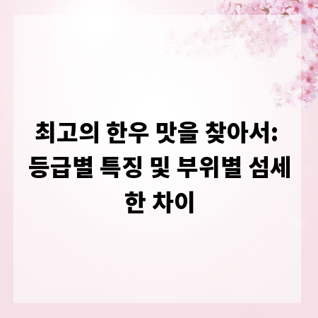 최고의 한우 맛을 찾아서: 등급별 특징 및 부위별 섬세한 차이