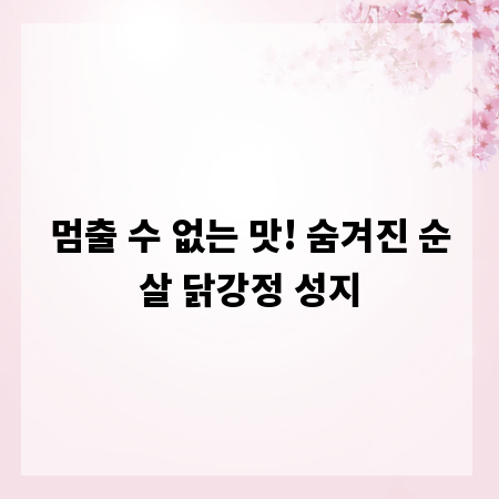 멈출 수 없는 맛! 숨겨진 순살 닭강정 성지