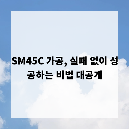 SM45C 가공, 실패 없이 성공하는 비법 대공개