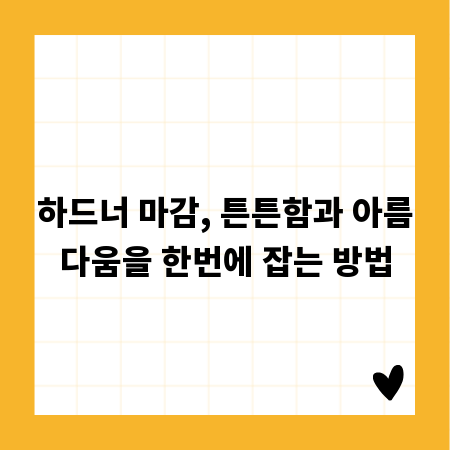 하드너 마감, 튼튼함과 아름다움을 한번에 잡는 방법