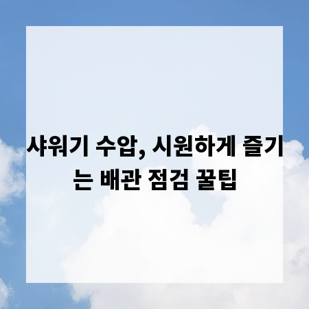 샤워기 수압, 시원하게 즐기는 배관 점검 꿀팁