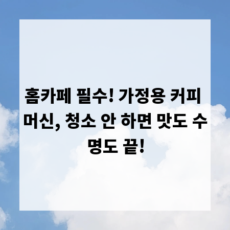 홈카페 필수! 가정용 커피 머신, 청소 안 하면 맛도 수명도 끝!