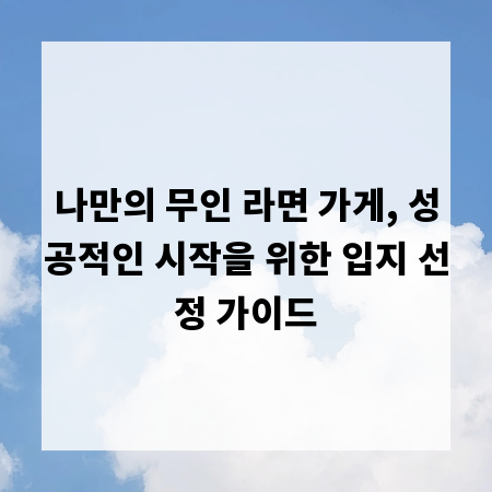 나만의 무인 라면 가게, 성공적인 시작을 위한 입지 선정 가이드