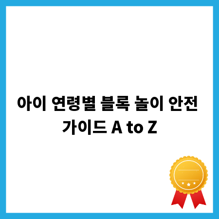 아이 연령별 블록 놀이 안전 가이드 A to Z