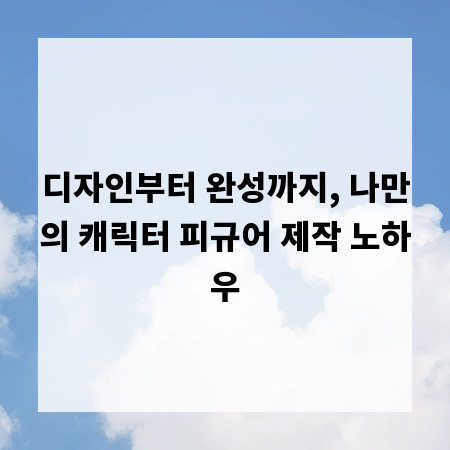 디자인부터 완성까지, 나만의 캐릭터 피규어 제작 노하우