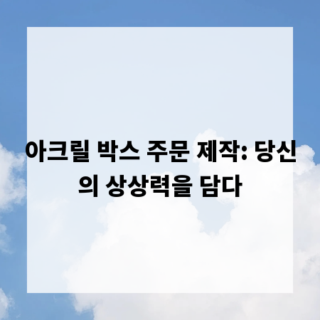 아크릴 박스 주문 제작: 당신의 상상력을 담다