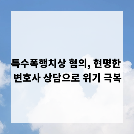 특수폭행치상 혐의, 현명한 변호사 상담으로 위기 극복