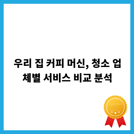우리 집 커피 머신, 청소 업체별 서비스 비교 분석