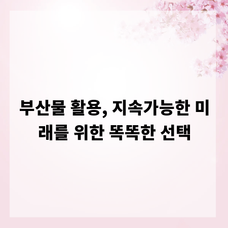 부산물 활용, 지속가능한 미래를 위한 똑똑한 선택