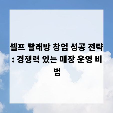 셀프 빨래방 창업 성공 전략: 경쟁력 있는 매장 운영 비법