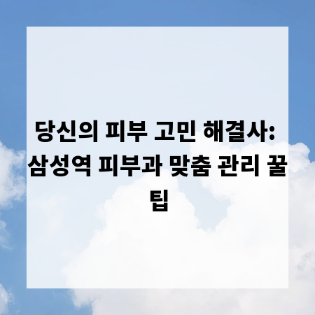 당신의 피부 고민 해결사: 삼성역 피부과 맞춤 관리 꿀팁