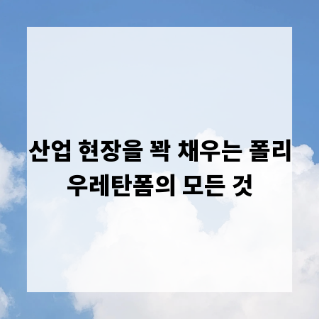 산업 현장을 꽉 채우는 폴리우레탄폼의 모든 것
