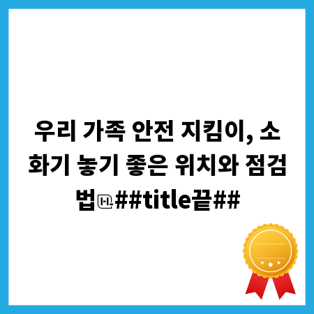 우리 가족 안전 지킴이, 소화기 놓기 좋은 위치와 점검법
##title끝##