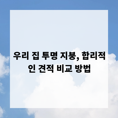 우리 집 투명 지붕, 합리적인 견적 비교 방법