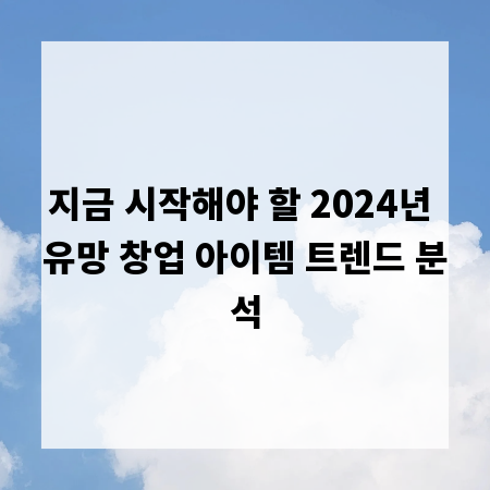 지금 시작해야 할 2024년 유망 창업 아이템 트렌드 분석