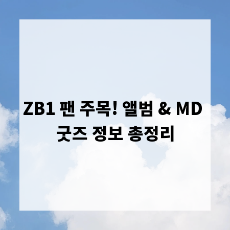 ZB1 팬 주목! 앨범 & MD 굿즈 정보 총정리