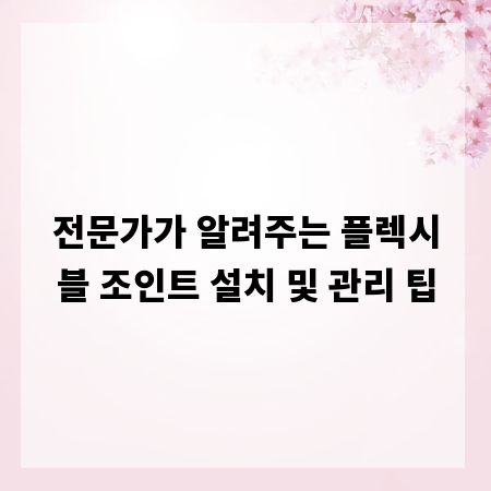 전문가가 알려주는 플렉시블 조인트 설치 및 관리 팁