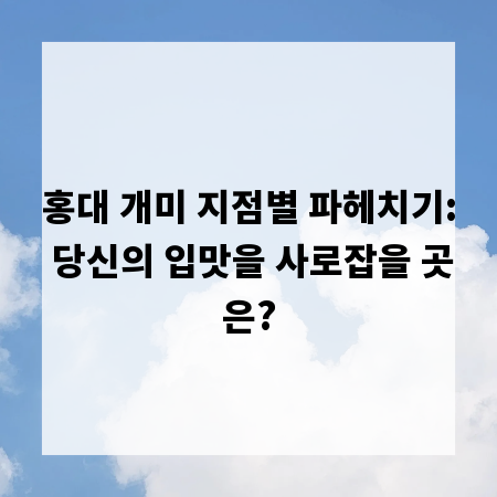 홍대 개미 지점별 파헤치기: 당신의 입맛을 사로잡을 곳은?