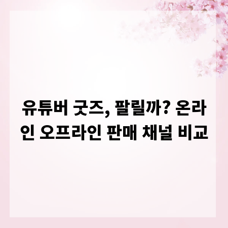 유튜버 굿즈, 팔릴까? 온라인 오프라인 판매 채널 비교