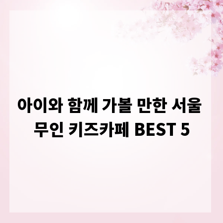 아이와 함께 가볼 만한 서울 무인 키즈카페 BEST 5