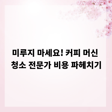 미루지 마세요! 커피 머신 청소 전문가 비용 파헤치기