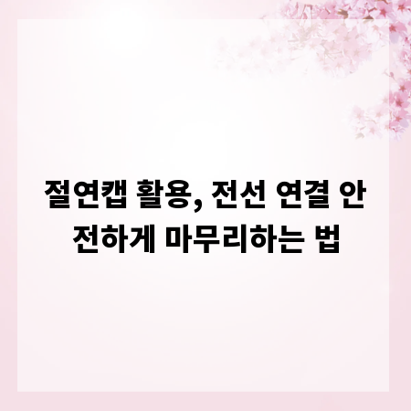절연캡 활용, 전선 연결 안전하게 마무리하는 법