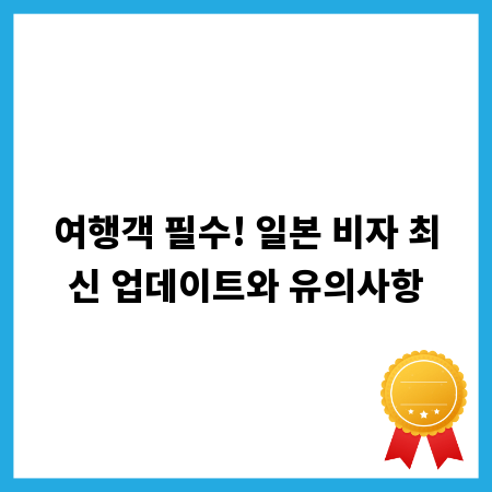 여행객 필수! 일본 비자 최신 업데이트와 유의사항