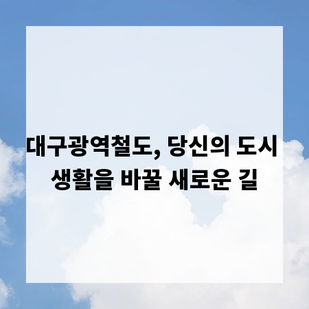 대구광역철도, 당신의 도시 생활을 바꿀 새로운 길