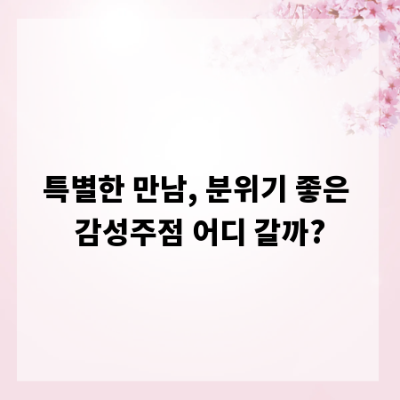 특별한 만남, 분위기 좋은 감성주점 어디 갈까?