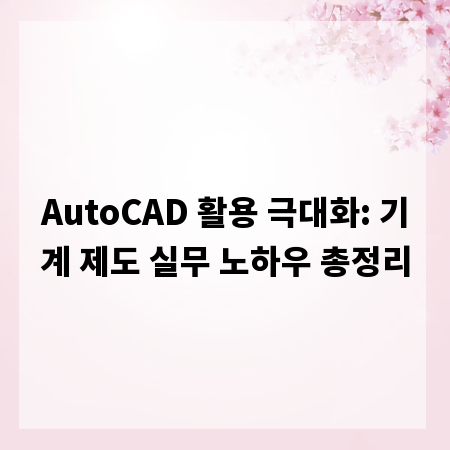 AutoCAD 활용 극대화: 기계 제도 실무 노하우 총정리