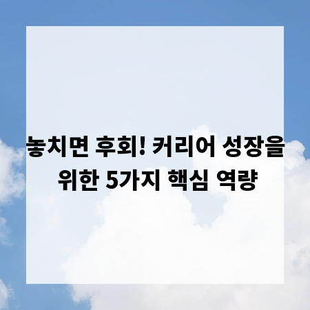 놓치면 후회! 커리어 성장을 위한 5가지 핵심 역량