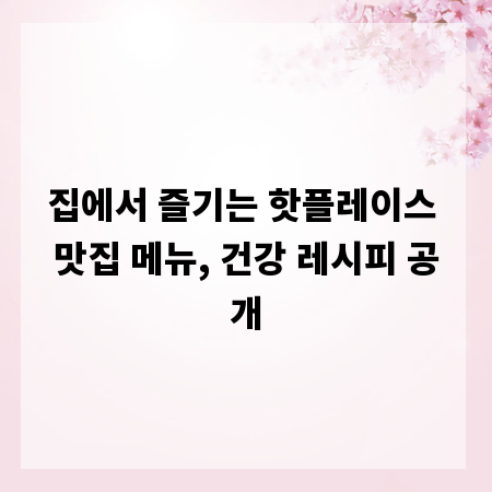 집에서 즐기는 핫플레이스 맛집 메뉴, 건강 레시피 공개