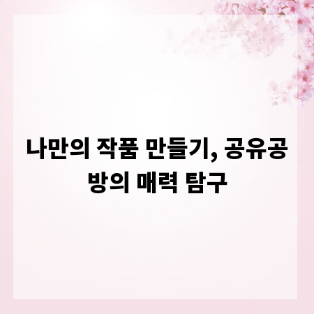 나만의 작품 만들기, 공유공방의 매력 탐구