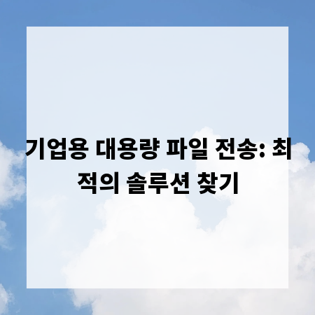 기업용 대용량 파일 전송: 최적의 솔루션 찾기