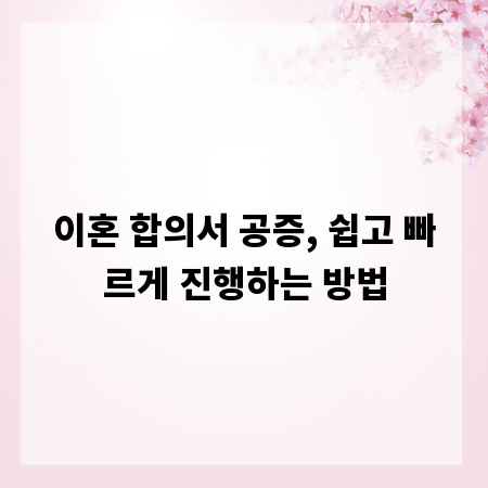 이혼 합의서 공증, 쉽고 빠르게 진행하는 방법