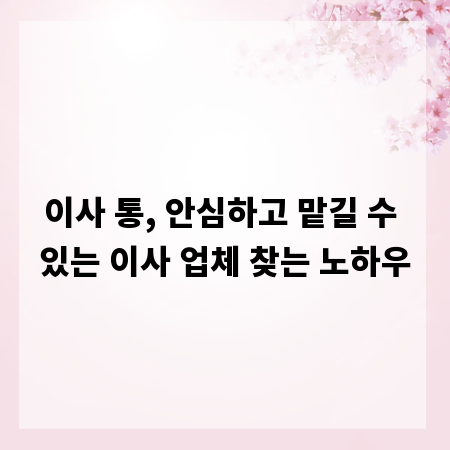 이사 통, 안심하고 맡길 수 있는 이사 업체 찾는 노하우