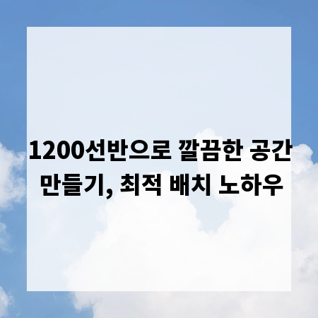 1200선반으로 깔끔한 공간 만들기, 최적 배치 노하우