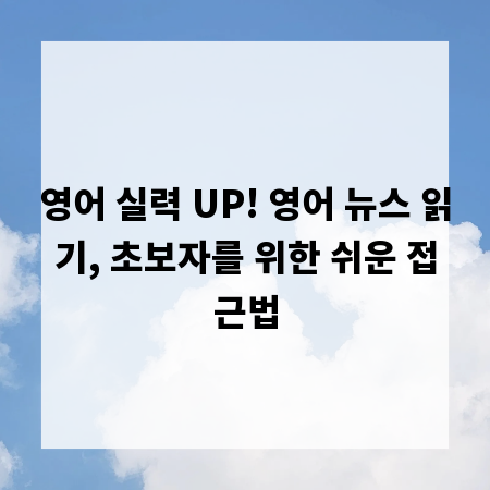 영어 실력 UP! 영어 뉴스 읽기, 초보자를 위한 쉬운 접근법