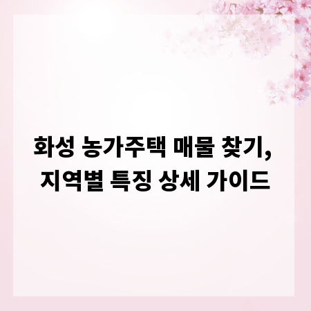 화성 농가주택 매물 찾기, 지역별 특징 상세 가이드